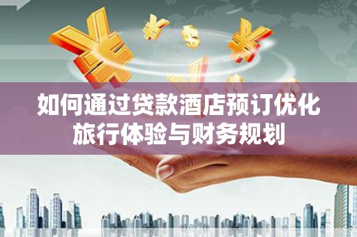 邢台如何通过贷款酒店预订优化旅行体验与财务规划