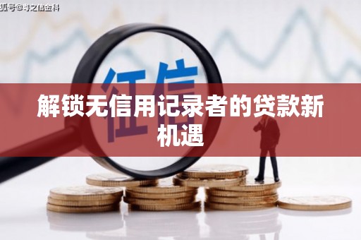邢台解锁无信用记录者的贷款新机遇