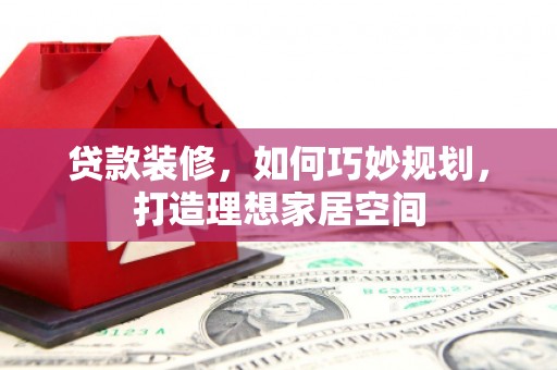 邢台贷款装修，如何巧妙规划，打造理想家居空间