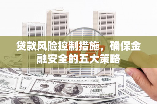 邢台贷款风险控制措施，确保金融安全的五大策略