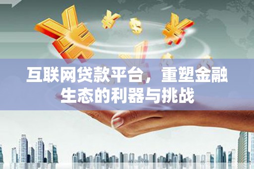 邢台互联网贷款平台，重塑金融生态的利器与挑战