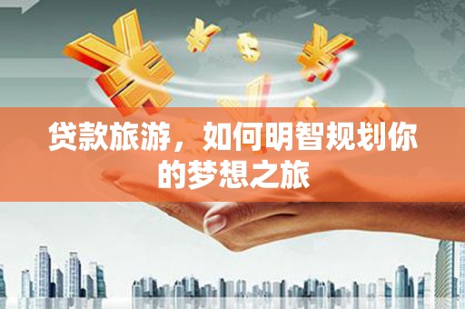 邢台贷款旅游，如何明智规划你的梦想之旅