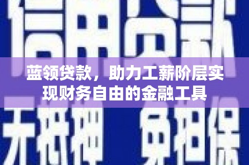 邢台蓝领贷款，助力工薪阶层实现财务自由的金融工具