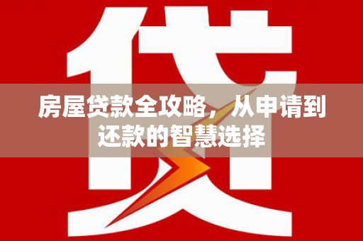 邢台房屋贷款全攻略，从申请到还款的智慧选择