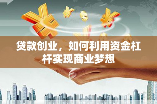 邢台贷款创业，如何利用资金杠杆实现商业梦想