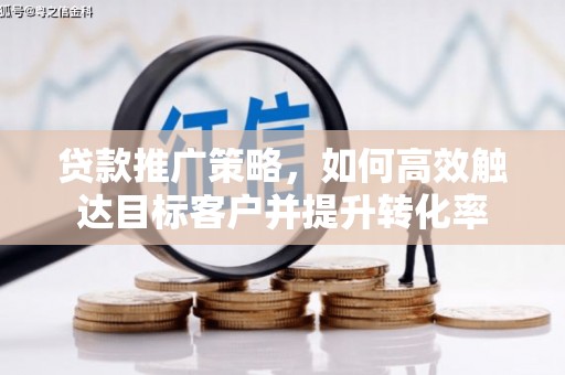 邢台贷款推广策略，如何高效触达目标客户并提升转化率