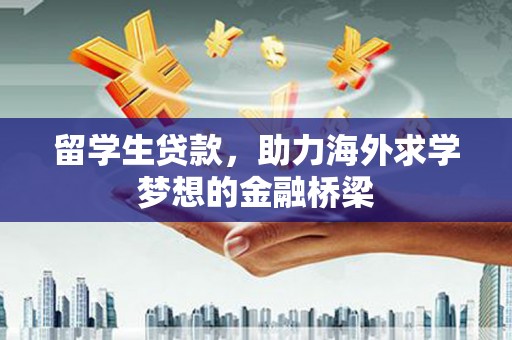 邢台留学生贷款，助力海外求学梦想的金融桥梁