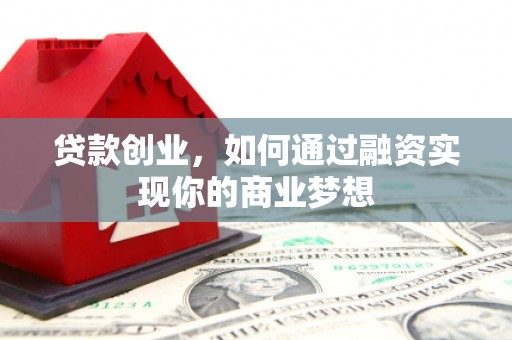 邢台贷款创业，如何通过融资实现你的商业梦想