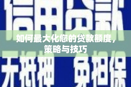 邢台如何最大化您的贷款额度，策略与技巧