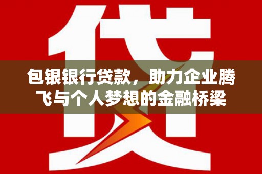 邢台包银银行贷款，助力企业腾飞与个人梦想的金融桥梁