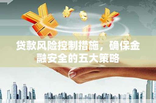 邢台贷款风险控制措施，确保金融安全的五大策略