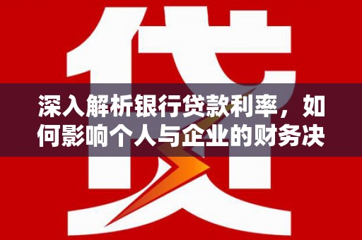 邢台深入解析银行贷款利率，如何影响个人与企业的财务决策