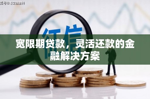 邢台宽限期贷款，灵活还款的金融解决方案