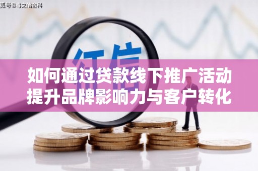 邢台如何通过贷款线下推广活动提升品牌影响力与客户转化率