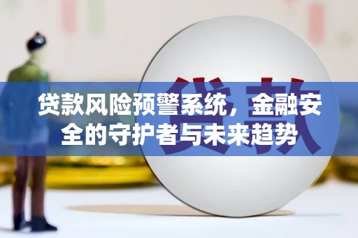 邢台贷款风险预警系统，金融安全的守护者与未来趋势
