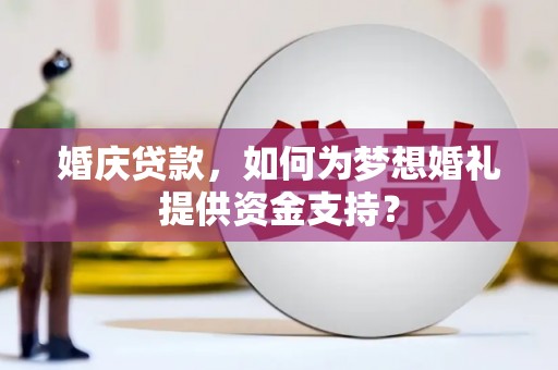 邢台婚庆贷款，如何为梦想婚礼提供资金支持？