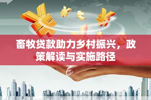 邢台畜牧贷款助力乡村振兴，政策解读与实施路径