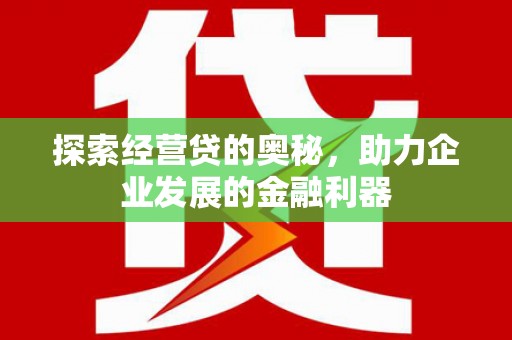 邢台探索经营贷的奥秘，助力企业发展的金融利器