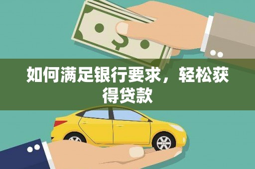 邢台如何满足银行要求，轻松获得贷款