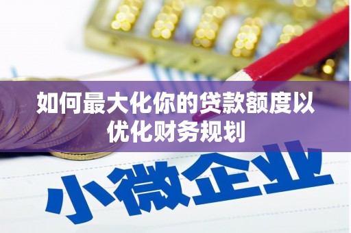 邢台如何最大化你的贷款额度以优化财务规划