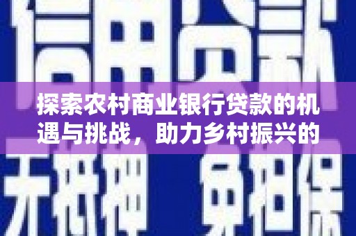 邢台探索农村商业银行贷款的机遇与挑战，助力乡村振兴的金融引擎