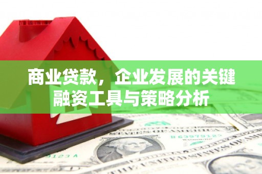 邢台商业贷款，企业发展的关键融资工具与策略分析