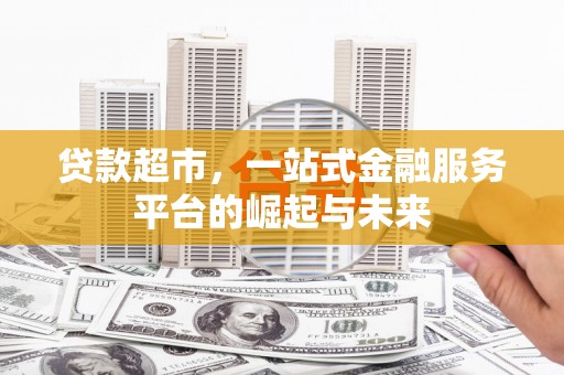 邢台贷款超市，一站式金融服务平台的崛起与未来