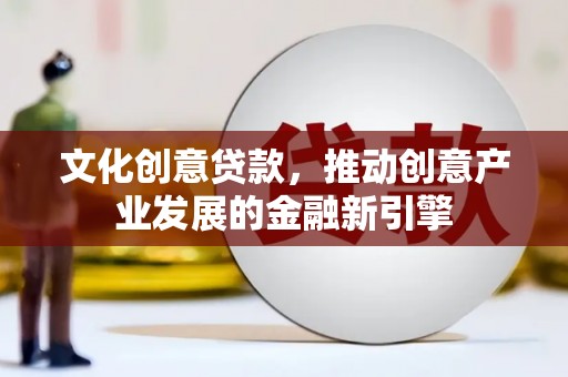 邢台文化创意贷款，推动创意产业发展的金融新引擎