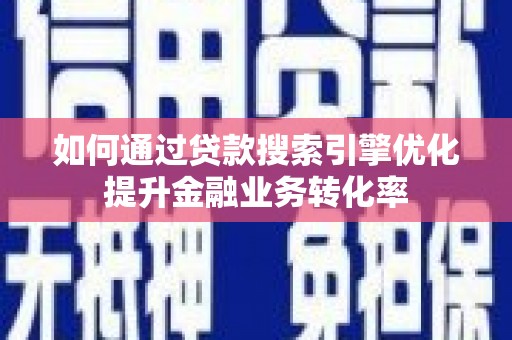 邢台如何通过贷款搜索引擎优化提升金融业务转化率