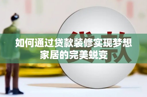 邢台如何通过贷款装修实现梦想家居的完美蜕变