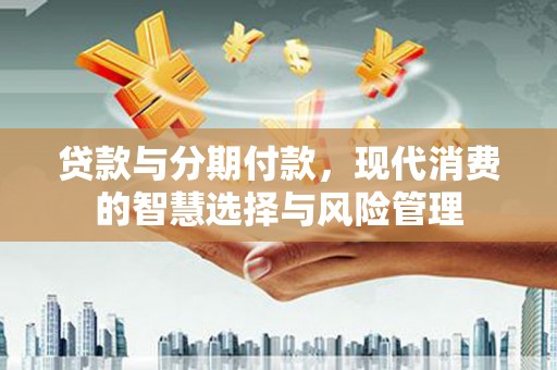 邢台贷款与分期付款，现代消费的智慧选择与风险管理