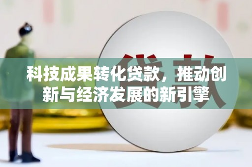邢台科技成果转化贷款，推动创新与经济发展的新引擎