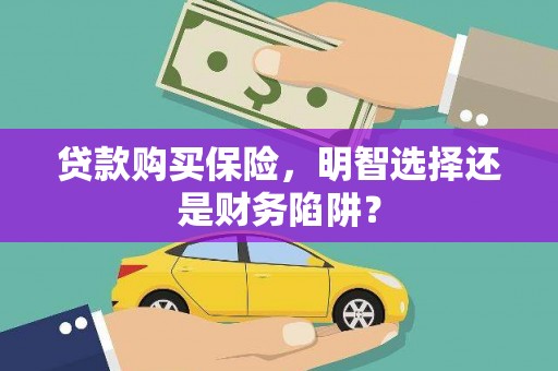 邢台贷款购买保险，明智选择还是财务陷阱？