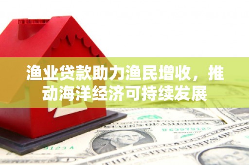邢台渔业贷款助力渔民增收，推动海洋经济可持续发展
