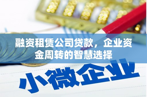 邢台融资租赁公司贷款，企业资金周转的智慧选择