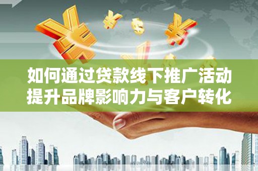 邢台如何通过贷款线下推广活动提升品牌影响力与客户转化率