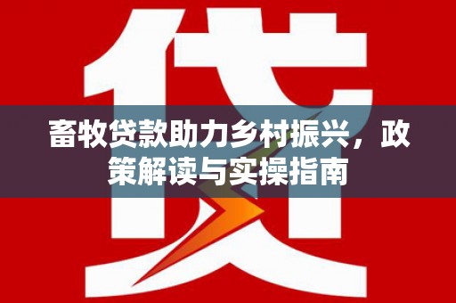 邢台畜牧贷款助力乡村振兴，政策解读与实操指南