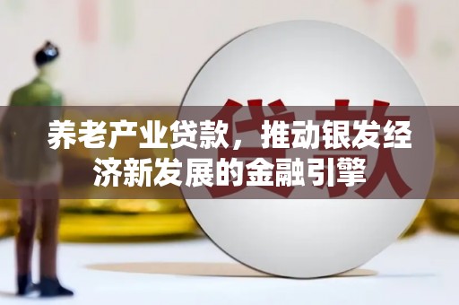 邢台养老产业贷款，推动银发经济新发展的金融引擎