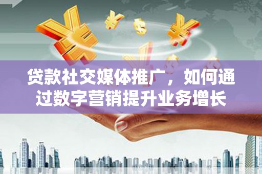 邢台贷款社交媒体推广，如何通过数字营销提升业务增长