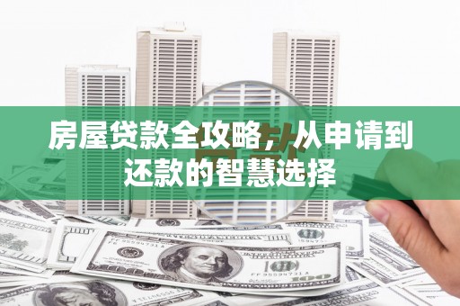 邢台房屋贷款全攻略，从申请到还款的智慧选择