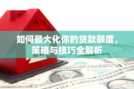 邢台如何最大化你的贷款额度，策略与技巧全解析