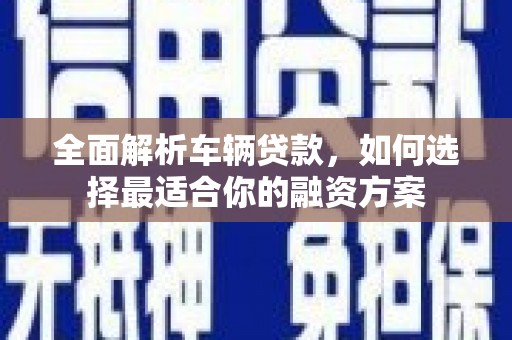邢台全面解析车辆贷款，如何选择最适合你的融资方案