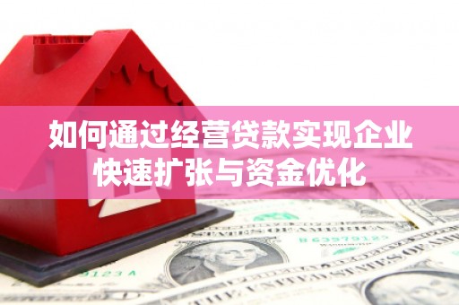 邢台如何通过经营贷款实现企业快速扩张与资金优化