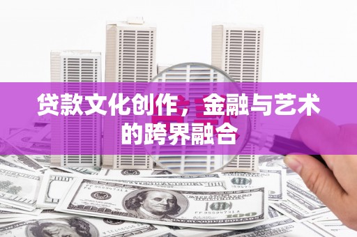 邢台贷款文化创作，金融与艺术的跨界融合