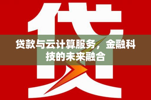 邢台贷款与云计算服务，金融科技的未来融合