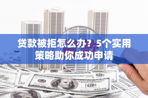 邢台贷款被拒怎么办？5个实用策略助你成功申请
