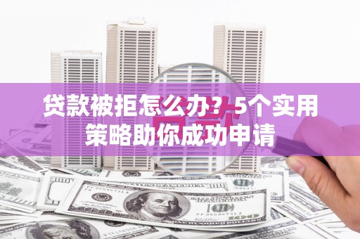 邢台贷款被拒怎么办？5个实用策略助你成功申请