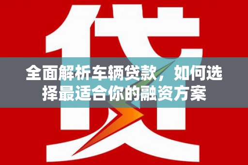 邢台全面解析车辆贷款，如何选择最适合你的融资方案