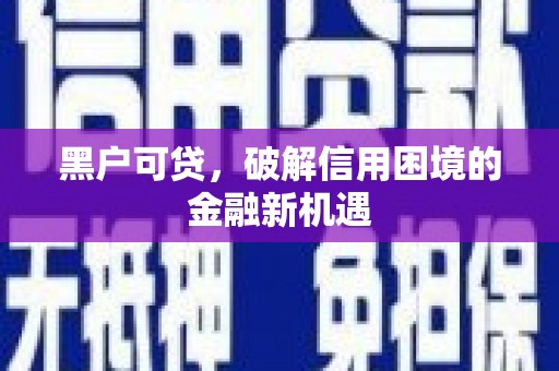 邢台黑户可贷，破解信用困境的金融新机遇