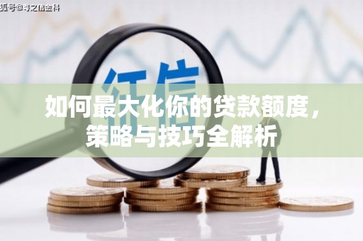 邢台如何最大化你的贷款额度，策略与技巧全解析
